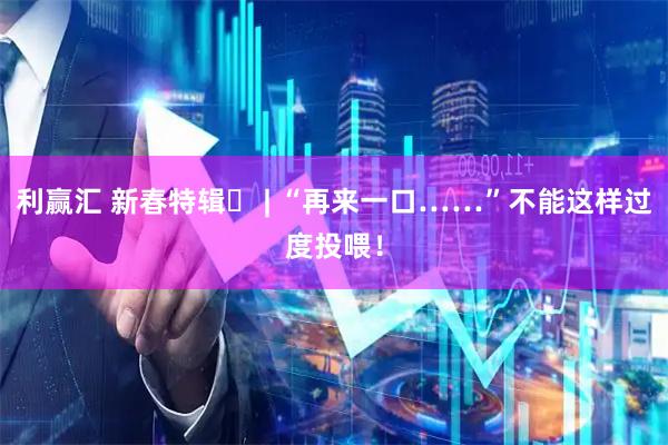 利赢汇 新春特辑⑪ | “再来一口……”不能这样过度投喂！