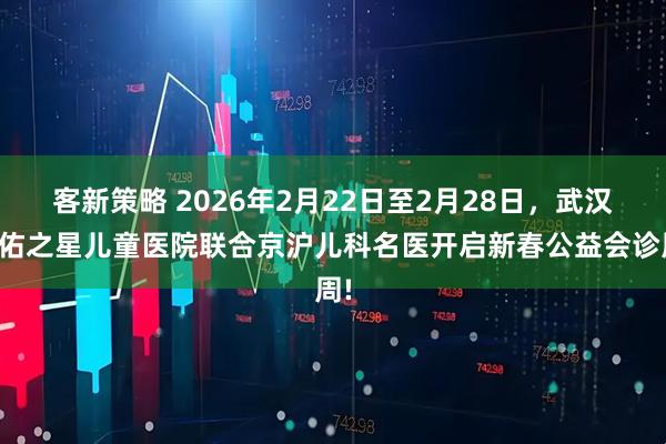 客新策略 2026年2月22日至2月28日，武汉天佑之星儿童医院联合京沪儿科名医开启新春公益会诊周!
