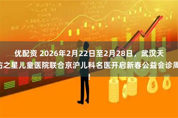 优配资 2026年2月22日至2月28日，武汉天佑之星儿童医院联合京沪儿科名医开启新春公益会诊周!