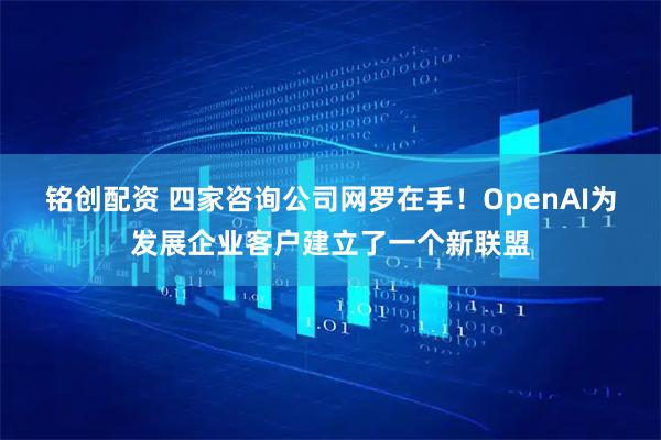 铭创配资 四家咨询公司网罗在手！OpenAI为发展企业客户建立了一个新联盟