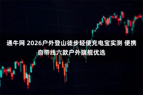 通牛网 2026户外登山徒步轻便充电宝实测 便携自带线六款户外旗舰优选