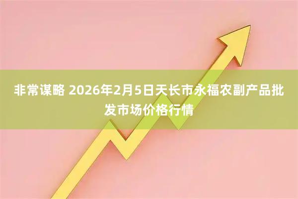 非常谋略 2026年2月5日天长市永福农副产品批发市场价格行情