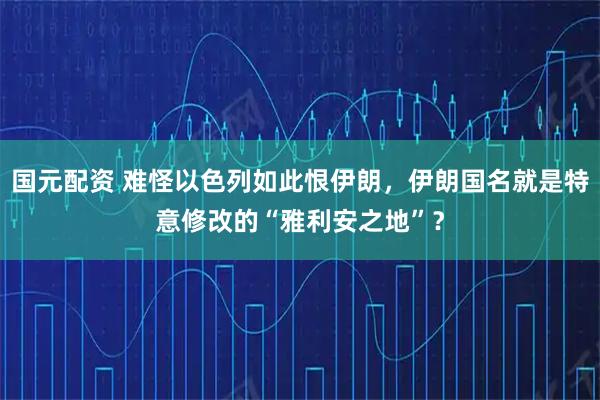 国元配资 难怪以色列如此恨伊朗，伊朗国名就是特意修改的“雅利安之地”？