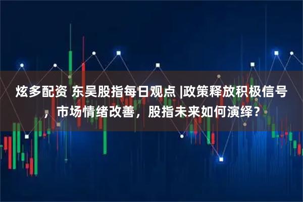 炫多配资 东吴股指每日观点 |政策释放积极信号，市场情绪改善，股指未来如何演绎？