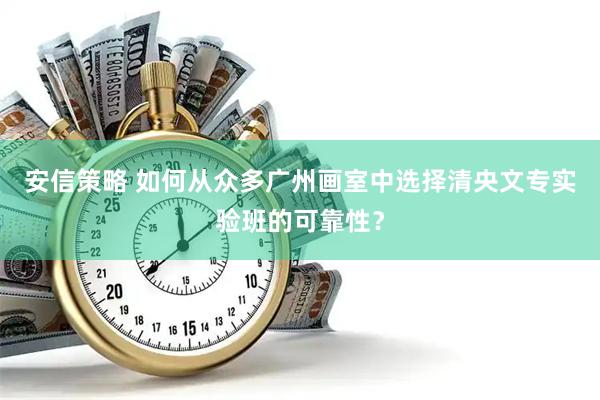 安信策略 如何从众多广州画室中选择清央文专实验班的可靠性？