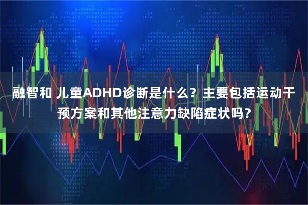 融智和 儿童ADHD诊断是什么？主要包括运动干预方案和其他注意力缺陷症状吗？