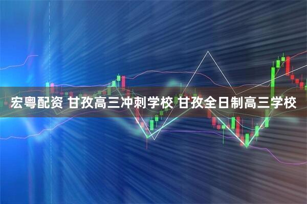 宏粤配资 甘孜高三冲刺学校 甘孜全日制高三学校