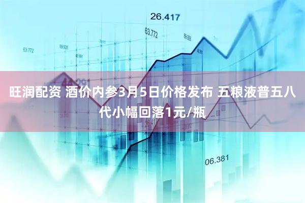 旺润配资 酒价内参3月5日价格发布 五粮液普五八代小幅回落1元/瓶