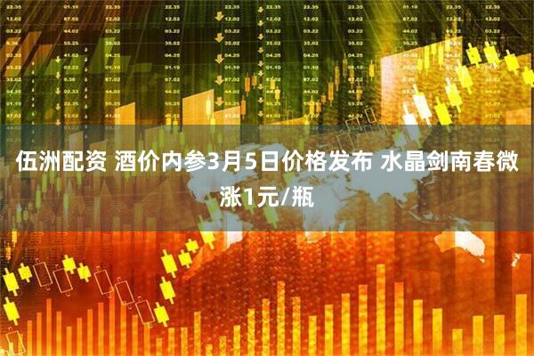 伍洲配资 酒价内参3月5日价格发布 水晶剑南春微涨1元/瓶