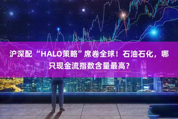 沪深配 “HALO策略”席卷全球！石油石化，哪只现金流指数含量最高？