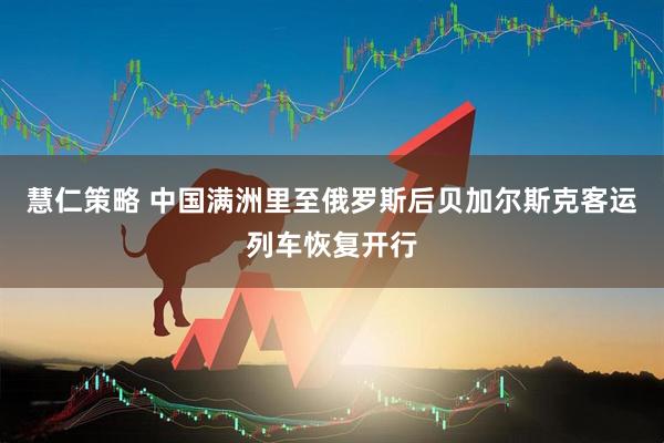 慧仁策略 中国满洲里至俄罗斯后贝加尔斯克客运列车恢复开行