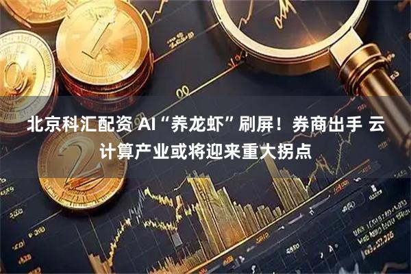 北京科汇配资 AI“养龙虾”刷屏！券商出手 云计算产业或将迎来重大拐点