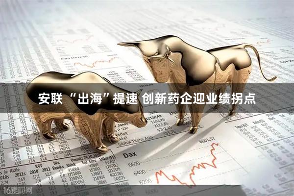 安联 “出海”提速 创新药企迎业绩拐点