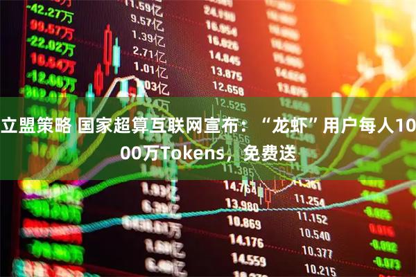 立盟策略 国家超算互联网宣布：“龙虾”用户每人1000万Tokens，免费送