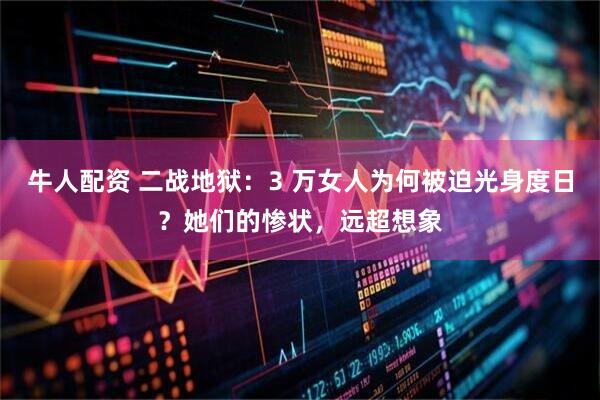 牛人配资 二战地狱：3 万女人为何被迫光身度日？她们的惨状，远超想象