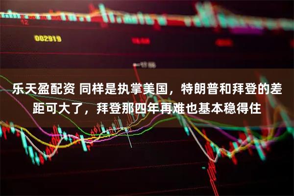 乐天盈配资 同样是执掌美国，特朗普和拜登的差距可大了，拜登那四年再难也基本稳得住