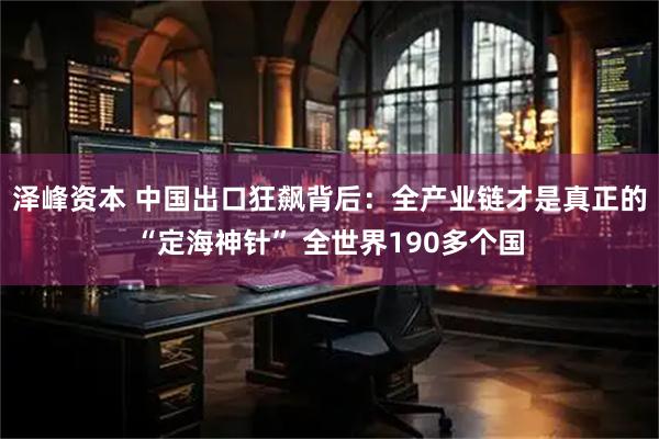 泽峰资本 中国出口狂飙背后：全产业链才是真正的“定海神针” 全世界190多个国