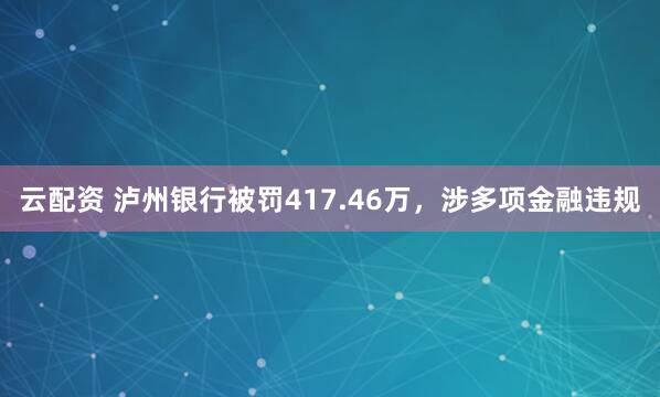云配资 泸州银行被罚417.46万，涉多项金融违规