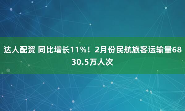 达人配资 同比增长11%！2月份民航旅客运输量6830.5万人次