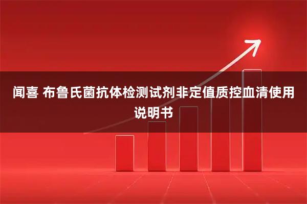闻喜 布鲁氏菌抗体检测试剂非定值质控血清使用说明书