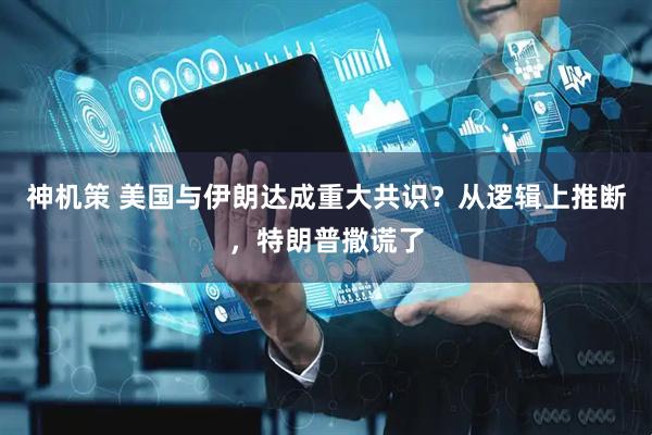 神机策 美国与伊朗达成重大共识？从逻辑上推断，特朗普撒谎了