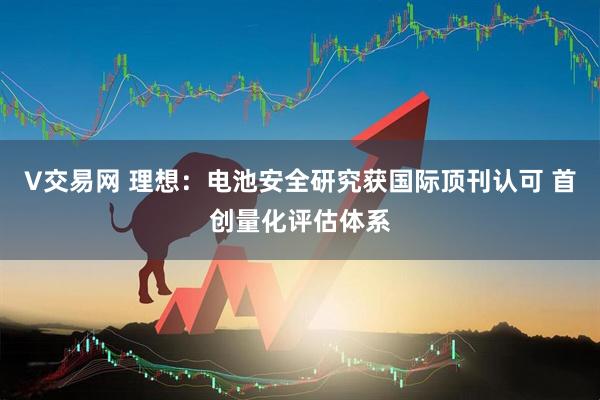 V交易网 理想：电池安全研究获国际顶刊认可 首创量化评估体系