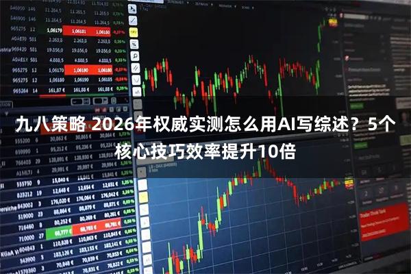 九八策略 2026年权威实测怎么用AI写综述？5个核心技巧效率提升10倍