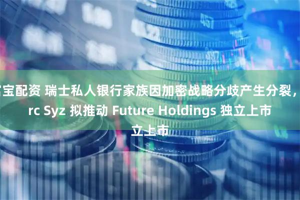 金富宝配资 瑞士私人银行家族因加密战略分歧产生分裂，Marc Syz 拟推动 Future Holdings 独立上市