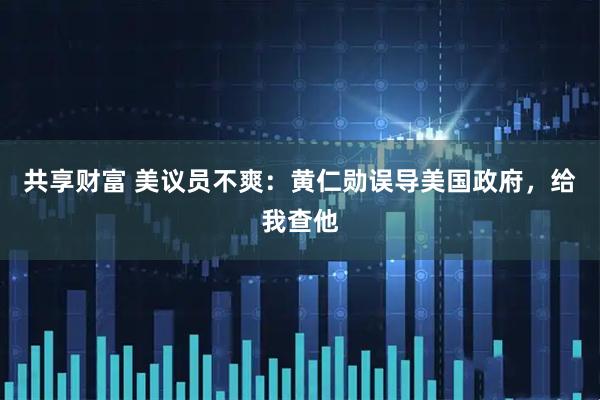 共享财富 美议员不爽：黄仁勋误导美国政府，给我查他