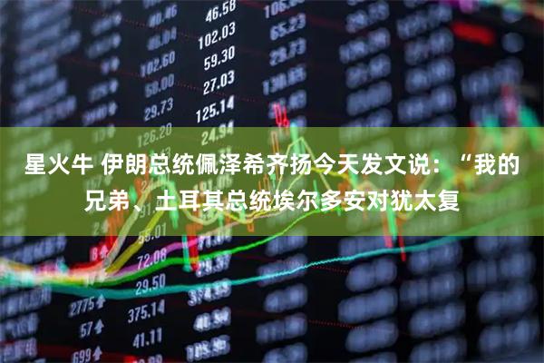 星火牛 伊朗总统佩泽希齐扬今天发文说：“我的兄弟、土耳其总统埃尔多安对犹太复