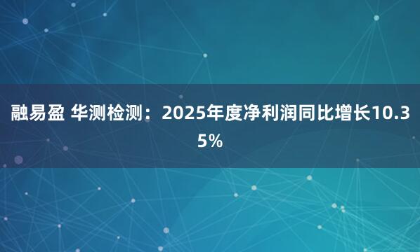 融易盈 华测检测：2025年度净利润同比增长10.35%