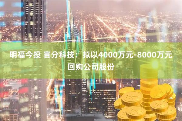 明福今投 赛分科技：拟以4000万元-8000万元回购公司股份