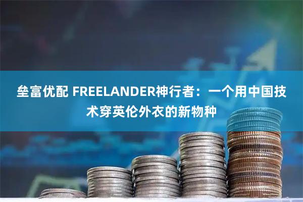 垒富优配 FREELANDER神行者:一个用中国技术穿英伦外衣的新物种