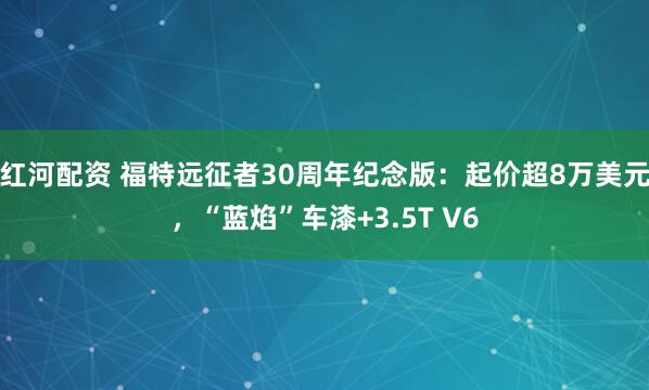红河配资 福特远征者30周年纪念版：起价超8万美元，“蓝焰”车漆+3.5T V6