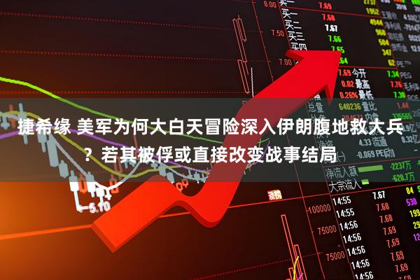 捷希缘 美军为何大白天冒险深入伊朗腹地救大兵?若其被俘或直接改变战事结局