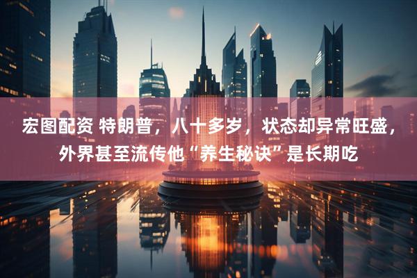 宏图配资 特朗普，八十多岁，状态却异常旺盛，外界甚至流传他“养生秘诀”是长期吃