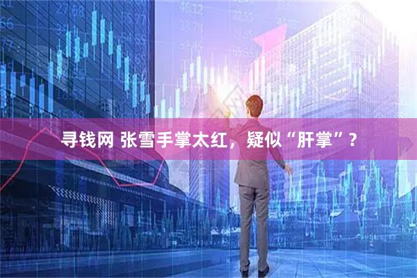 寻钱网 张雪手掌太红，疑似“肝掌”？