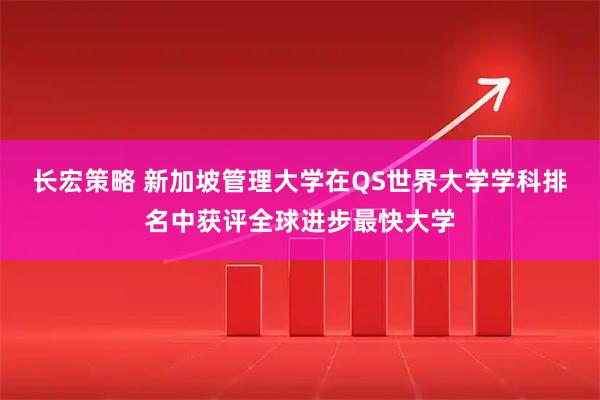长宏策略 新加坡管理大学在QS世界大学学科排名中获评全球进步最快大学
