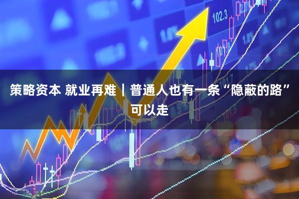 策略资本 就业再难｜普通人也有一条“隐蔽的路”可以走