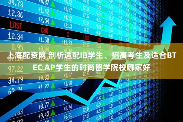 上海配资网 剖析适配IB学生、招高考生及适合BTEC AP学生的时尚留学院校哪家好