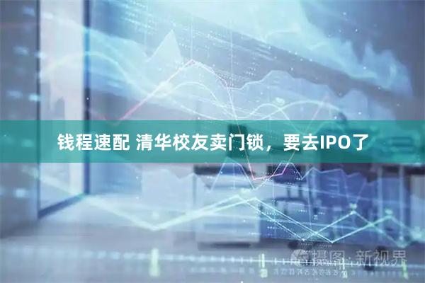 钱程速配 清华校友卖门锁，要去IPO了