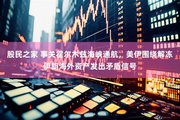 股民之家 事关霍尔木兹海峡通航，美伊围绕解冻伊朗海外资产发出矛盾信号