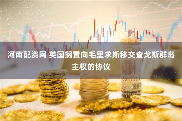 河南配资网 英国搁置向毛里求斯移交查戈斯群岛主权的协议
