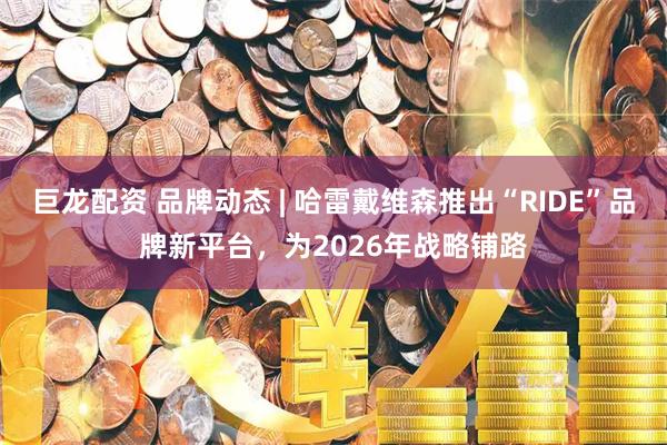 巨龙配资 品牌动态 | 哈雷戴维森推出“RIDE”品牌新平台，为2026年战略铺路