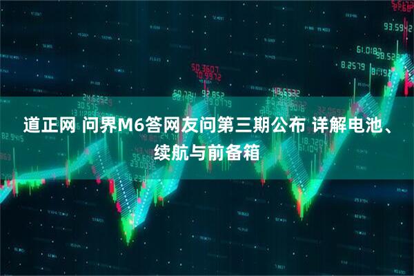 道正网 问界M6答网友问第三期公布 详解电池、续航与前备箱