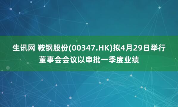 生讯网 鞍钢股份(00347.HK)拟4月29日举行董事会会议以审批一季度业绩
