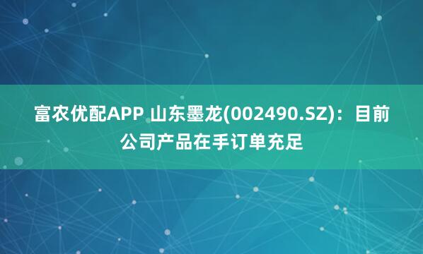 富农优配APP 山东墨龙(002490.SZ):目前公司产品在手订单充足