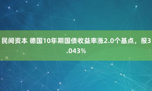 民间资本 德国10年期国债收益率涨2.0个基点，报3.043%