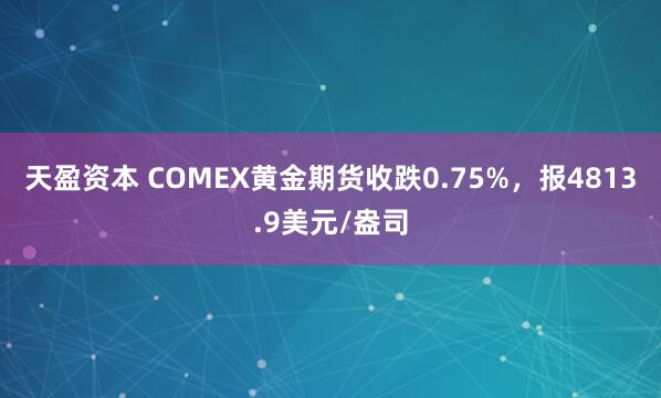 天盈资本 COMEX黄金期货收跌0.75%，报4813.9美元/盎司
