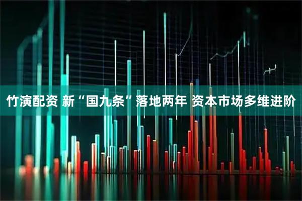 竹演配资 新“国九条”落地两年 资本市场多维进阶